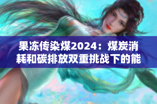 果冻传染煤2024：煤炭消耗和碳排放双重挑战下的能源转型之路