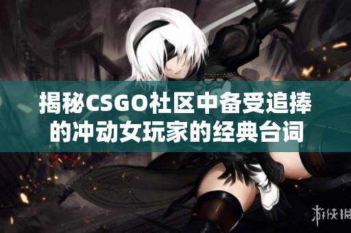 揭秘CSGO社区中备受追捧的冲动女玩家的经典台词