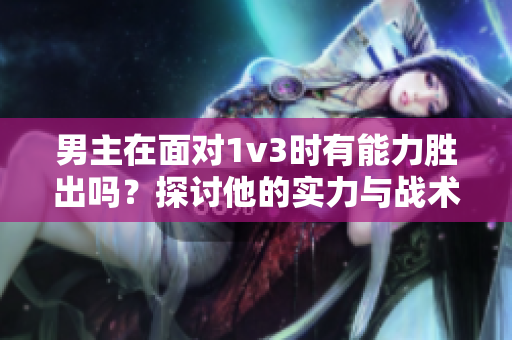 男主在面对1v3时有能力胜出吗？探讨他的实力与战术手段