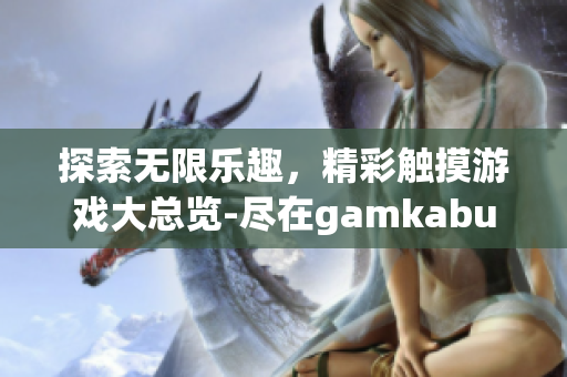 探索无限乐趣，精彩触摸游戏大总览-尽在gamkabu