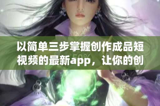 以简单三步掌握创作成品短视频的最新app，让你的创意闪耀光芒