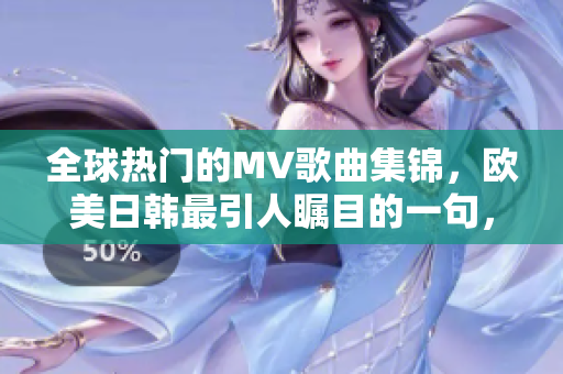 全球热门的MV歌曲集锦，欧美日韩最引人瞩目的一句，尽在此！