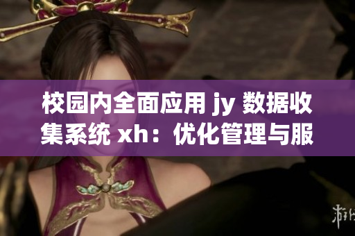 校园内全面应用 jy 数据收集系统 xh：优化管理与服务体验