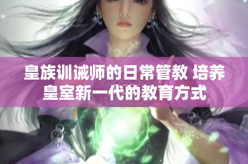 皇族训诫师的日常管教 培养皇室新一代的教育方式