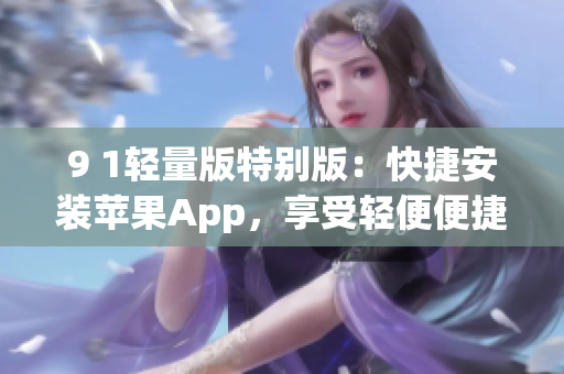 9 1轻量版特别版：快捷安装苹果App，享受轻便便捷的应用体验