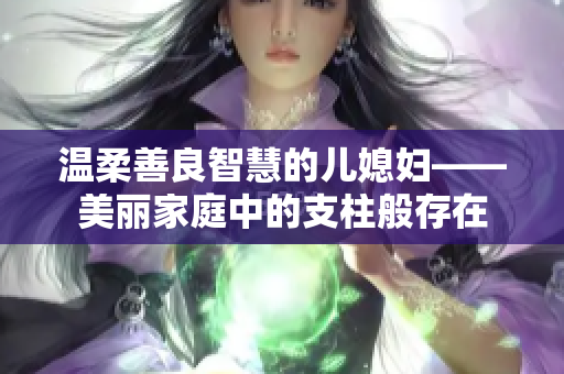 温柔善良智慧的儿媳妇——美丽家庭中的支柱般存在