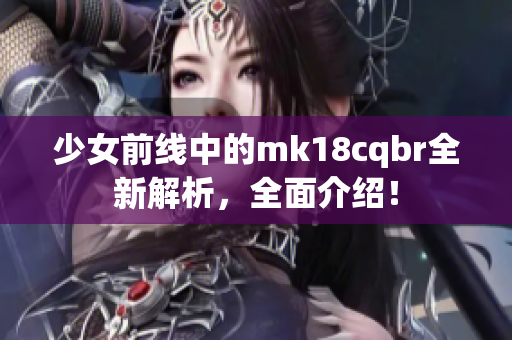 少女前线中的mk18cqbr全新解析，全面介绍！