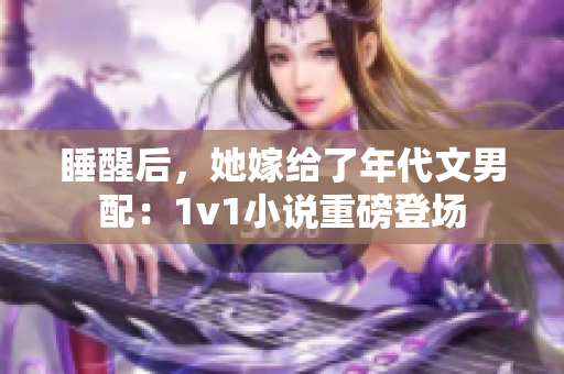 睡醒后，她嫁给了年代文男配：1v1小说重磅登场