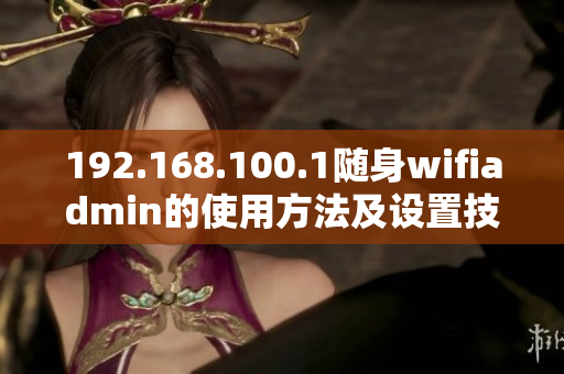 192.168.100.1随身wifiadmin的使用方法及设置技巧