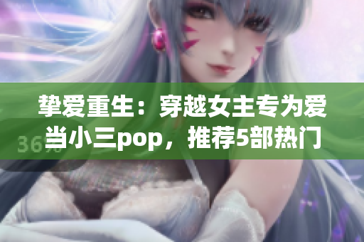 挚爱重生：穿越女主专为爱当小三pop，推荐5部热门小说