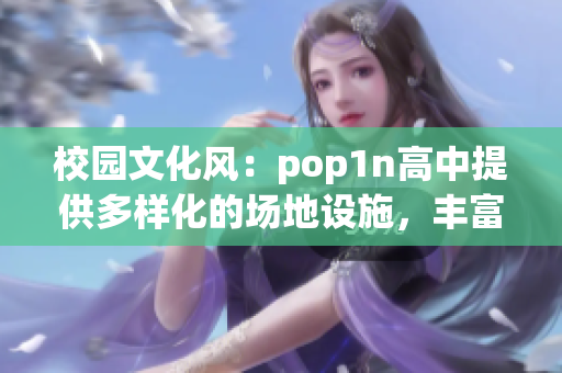 校园文化风：pop1n高中提供多样化的场地设施，丰富学生校园生活