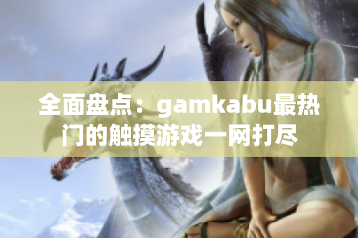 全面盘点：gamkabu最热门的触摸游戏一网打尽