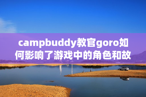 campbuddy教官goro如何影响了游戏中的角色和故事情节？