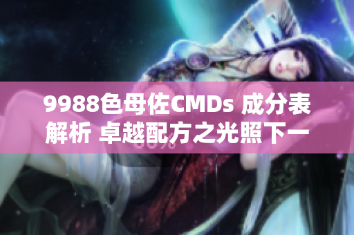 9988色母佐CMDs 成分表解析 卓越配方之光照下一新篇