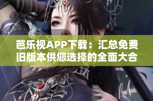 芭乐视APP下载：汇总免费旧版本供您选择的全面大合集！