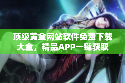 顶级黄金网站软件免费下载大全，精品APP一键获取