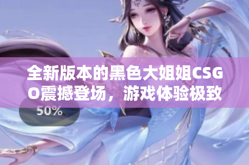 全新版本的黑色大姐姐CSGO震撼登场，游戏体验极致提升