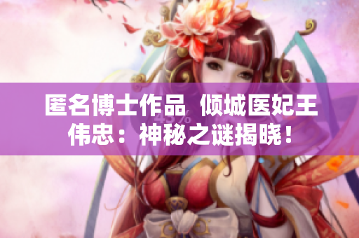 匿名博士作品  倾城医妃王伟忠：神秘之谜揭晓！