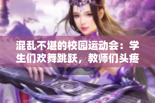 混乱不堪的校园运动会：学生们欢舞跳跃，教师们头疼不已