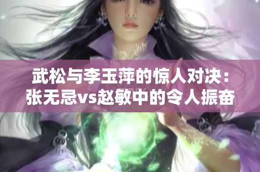 武松与李玉萍的惊人对决：张无忌vs赵敏中的令人振奋的战斗