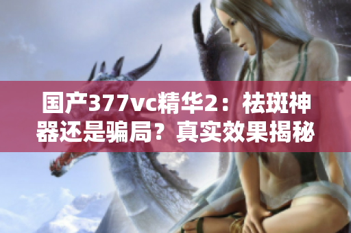 国产377vc精华2：祛斑神器还是骗局？真实效果揭秘