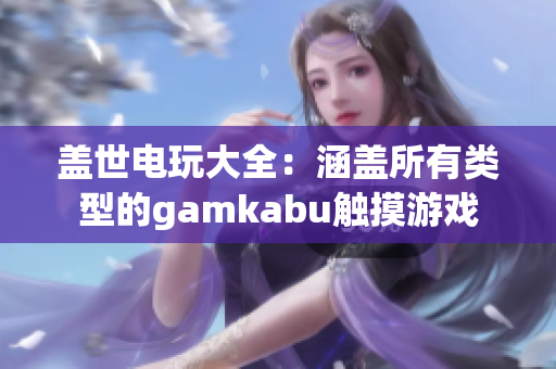 盖世电玩大全：涵盖所有类型的gamkabu触摸游戏