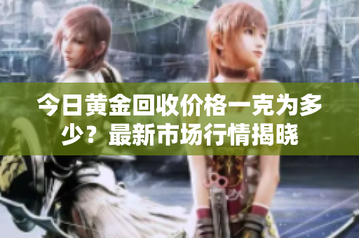 今日黄金回收价格一克为多少？最新市场行情揭晓