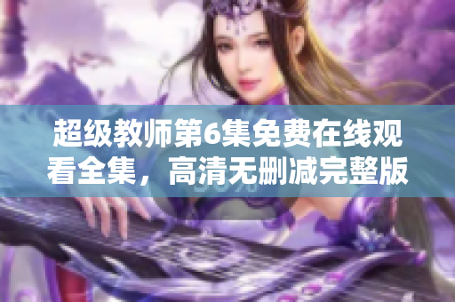 超级教师第6集免费在线观看全集，高清无删减完整版视频播放