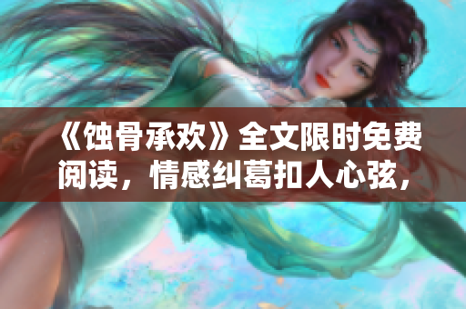 《蚀骨承欢》全文限时免费阅读，情感纠葛扣人心弦，让你沉醉其中