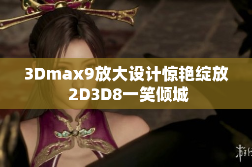 3Dmax9放大设计惊艳绽放 2D3D8一笑倾城