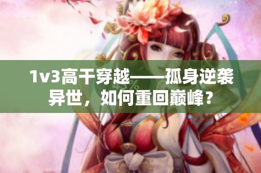 1v3高干穿越——孤身逆袭异世，如何重回巅峰？