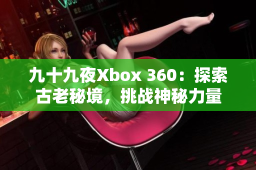 九十九夜Xbox 360：探索古老秘境，挑战神秘力量