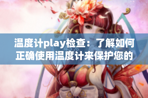 温度计play检查：了解如何正确使用温度计来保护您的健康