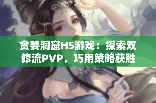 贪婪洞窟H5游戏：探索双修流PVP，巧用策略获胜