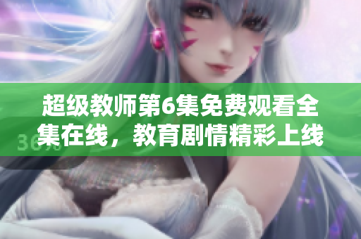 超级教师第6集免费观看全集在线，教育剧情精彩上线