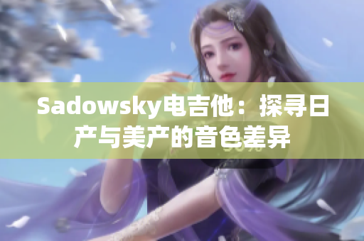 Sadowsky电吉他：探寻日产与美产的音色差异