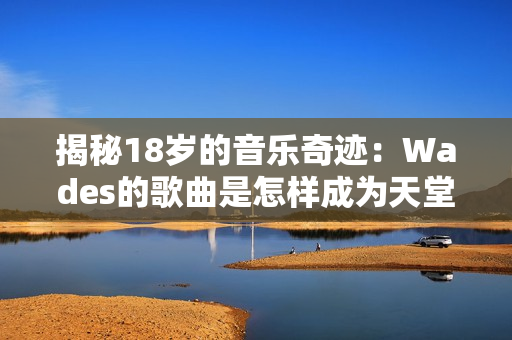 揭秘18岁的音乐奇迹：Wades的歌曲是怎样成为天堂的