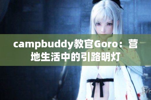 campbuddy教官Goro：营地生活中的引路明灯