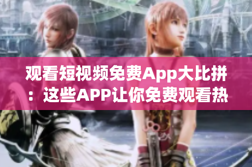 观看短视频免费App大比拼：这些APP让你免费观看热门短视频