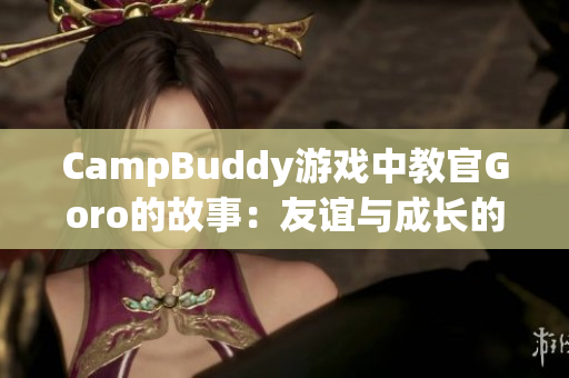 CampBuddy游戏中教官Goro的故事：友谊与成长的冒险