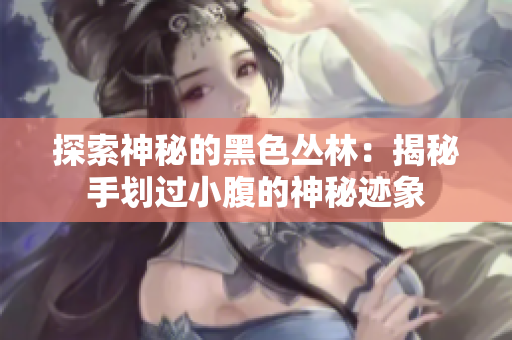 探索神秘的黑色丛林：揭秘手划过小腹的神秘迹象