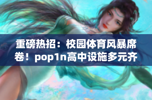 重磅热招：校园体育风暴席卷！pop1n高中设施多元齐备