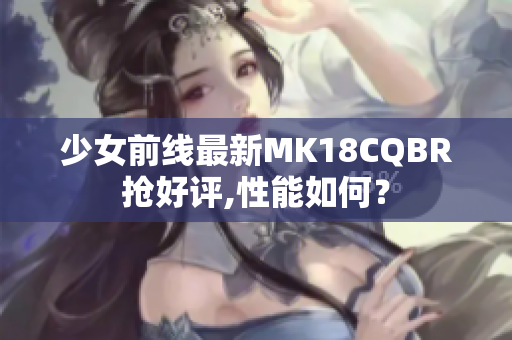 少女前线最新MK18CQBR抢好评,性能如何？