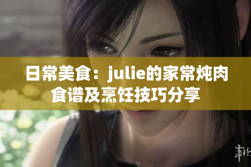 日常美食：julie的家常炖肉食谱及烹饪技巧分享