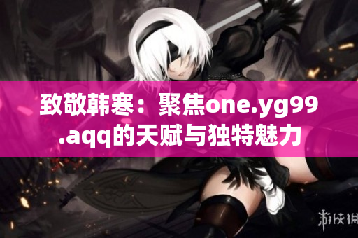 致敬韩寒：聚焦one.yg99.aqq的天赋与独特魅力