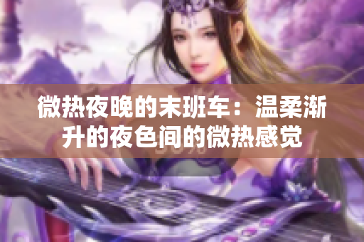 微热夜晚的末班车：温柔渐升的夜色间的微热感觉