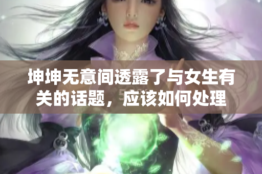 坤坤无意间透露了与女生有关的话题，应该如何处理