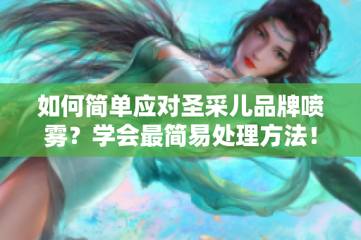 如何简单应对圣采儿品牌喷雾？学会最简易处理方法！