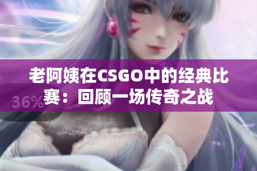 老阿姨在CSGO中的经典比赛：回顾一场传奇之战