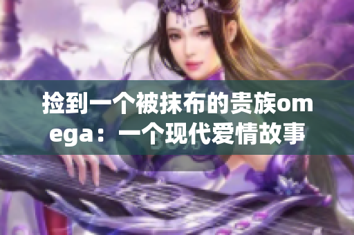 捡到一个被抹布的贵族omega：一个现代爱情故事